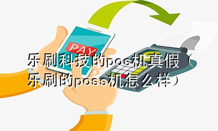 乐刷科技的pos机真假（乐刷的poss机怎么样）