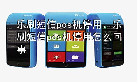 乐刷短信pos机停用，乐刷短信pos机停用怎么回事