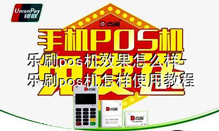 乐刷pos机效果怎么样-乐刷pos机怎样使用教程