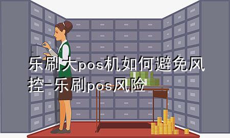 乐刷大pos机如何避免风控-乐刷pos风险