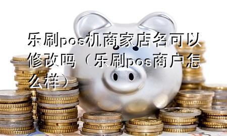 乐刷pos机商家店名可以修改吗（乐刷pos商户怎么样）