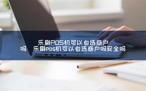 乐刷POS机可以自选商户吗