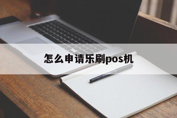 怎么申请乐刷pos机_怎么申请乐刷个人pos机器