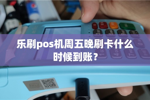 乐刷pos机周五晚刷卡什么时候到账？